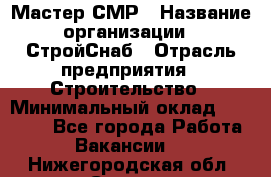 Мастер СМР › Название организации ­ СтройСнаб › Отрасль предприятия ­ Строительство › Минимальный оклад ­ 25 000 - Все города Работа » Вакансии   . Нижегородская обл.,Саров г.